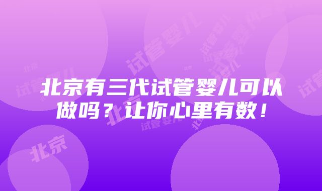 北京有三代试管婴儿可以做吗？让你心里有数！