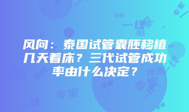 风向：泰国试管囊胚移植几天着床？三代试管成功率由什么决定？