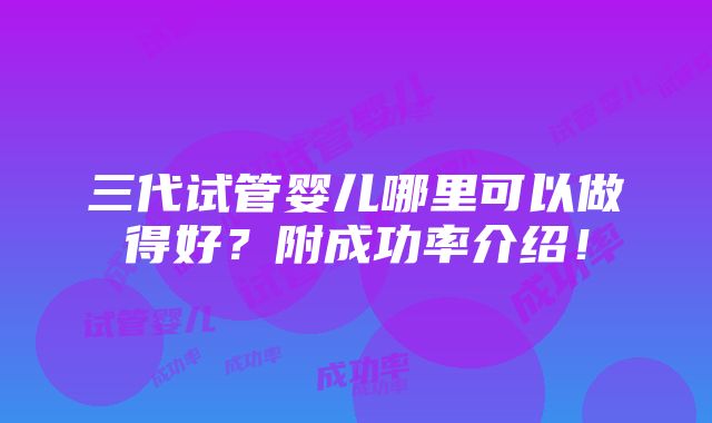 三代试管婴儿哪里可以做得好？附成功率介绍！