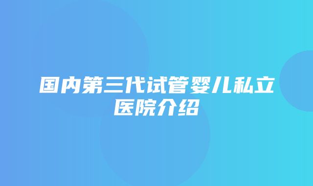 国内第三代试管婴儿私立医院介绍