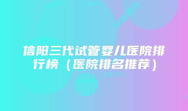 信阳三代试管婴儿医院排行榜（医院排名推荐）