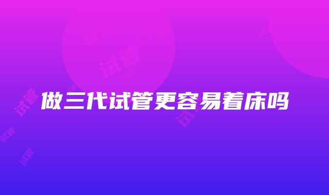 做三代试管更容易着床吗