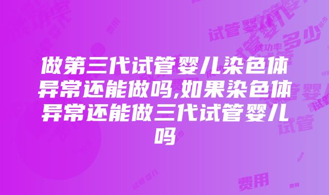 做第三代试管婴儿染色体异常还能做吗,如果染色体异常还能做三代试管婴儿吗