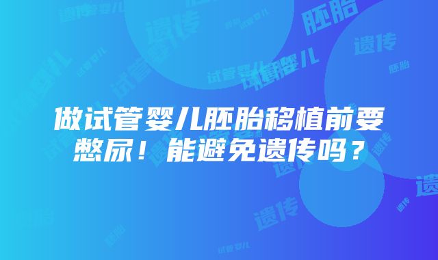 做试管婴儿胚胎移植前要憋尿！能避免遗传吗？