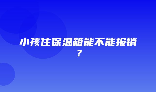 小孩住保温箱能不能报销？