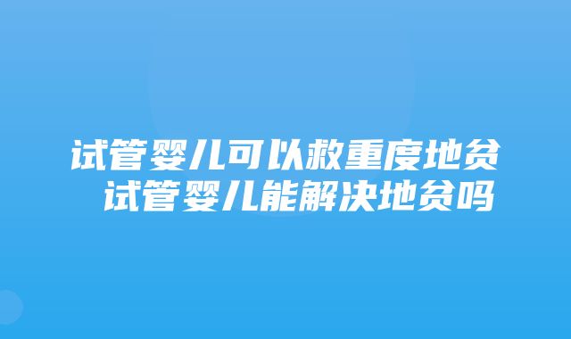 试管婴儿可以救重度地贫 试管婴儿能解决地贫吗