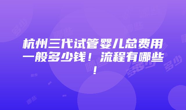 杭州三代试管婴儿总费用一般多少钱！流程有哪些！