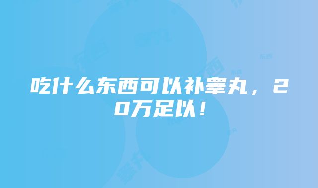 吃什么东西可以补睾丸，20万足以！