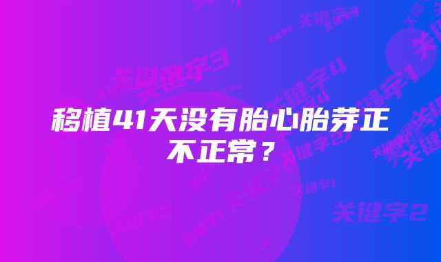 移植41天没有胎心胎芽正不正常？