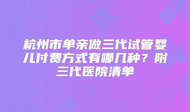 杭州市单亲做三代试管婴儿付费方式有哪几种？附三代医院清单