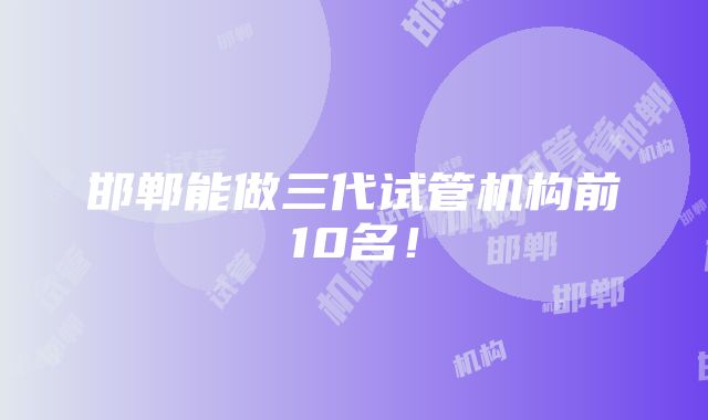 邯郸能做三代试管机构前10名！