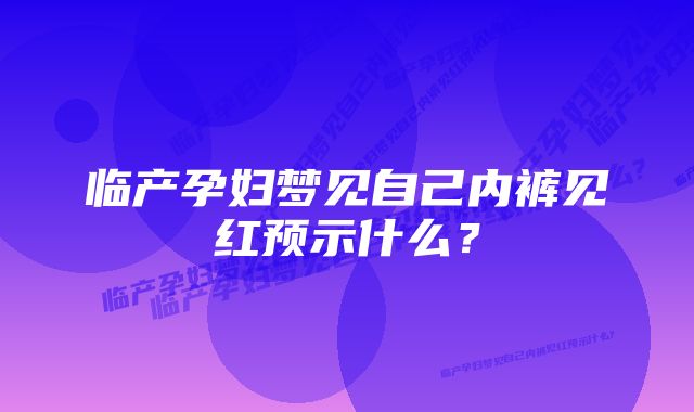 临产孕妇梦见自己内裤见红预示什么？