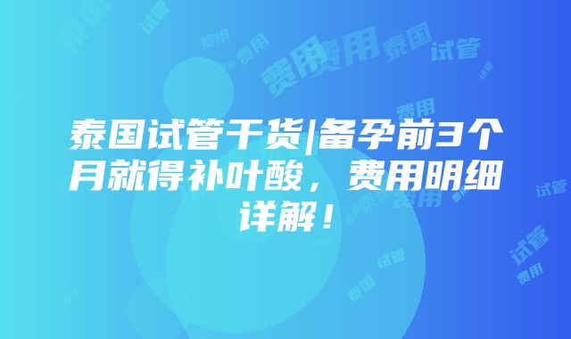 泰国试管干货|备孕前3个月就得补叶酸，费用明细详解！