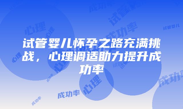 试管婴儿怀孕之路充满挑战，心理调适助力提升成功率