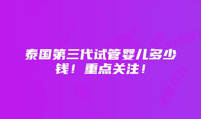 泰国第三代试管婴儿多少钱！重点关注！