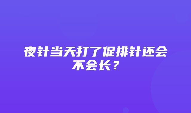 夜针当天打了促排针还会不会长？