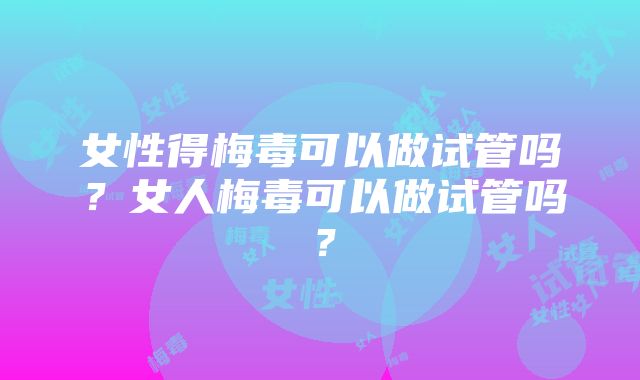 女性得梅毒可以做试管吗？女人梅毒可以做试管吗？