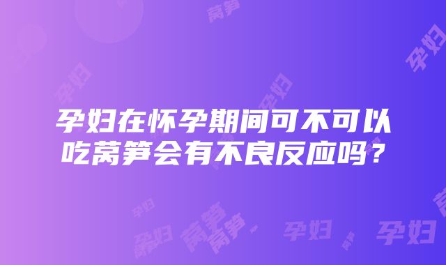 孕妇在怀孕期间可不可以吃莴笋会有不良反应吗？