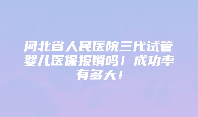 河北省人民医院三代试管婴儿医保报销吗！成功率有多大！