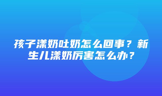 孩子漾奶吐奶怎么回事？新生儿漾奶厉害怎么办？