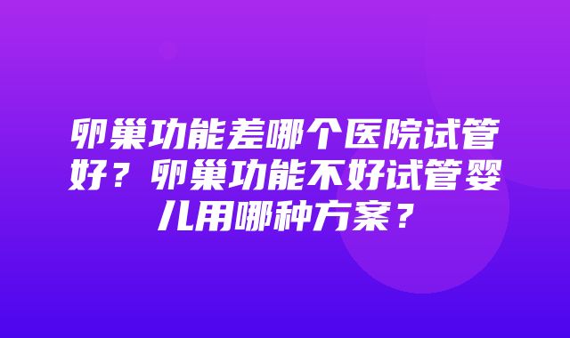 卵巢功能差哪个医院试管好？卵巢功能不好试管婴儿用哪种方案？