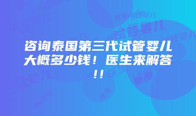 咨询泰国第三代试管婴儿大概多少钱！医生来解答!！