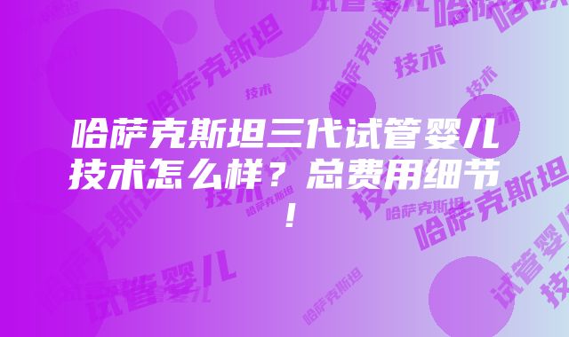 哈萨克斯坦三代试管婴儿技术怎么样？总费用细节！