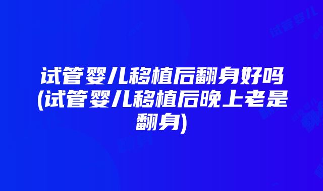 试管婴儿移植后翻身好吗(试管婴儿移植后晚上老是翻身)