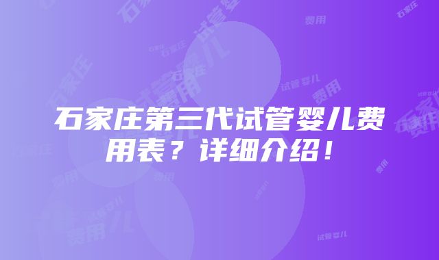 石家庄第三代试管婴儿费用表？详细介绍！