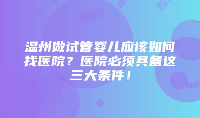 温州做试管婴儿应该如何找医院？医院必须具备这三大条件！