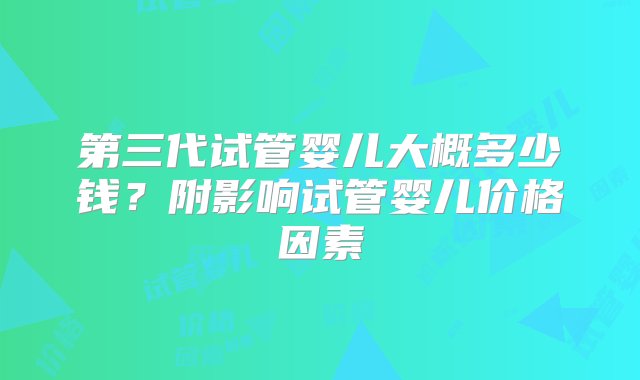 第三代试管婴儿大概多少钱？附影响试管婴儿价格因素