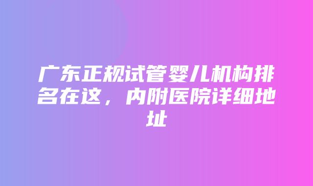 广东正规试管婴儿机构排名在这，内附医院详细地址