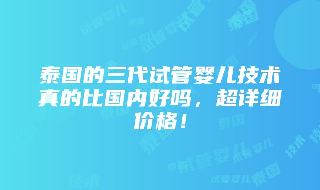 泰国的三代试管婴儿技术真的比国内好吗，超详细价格！