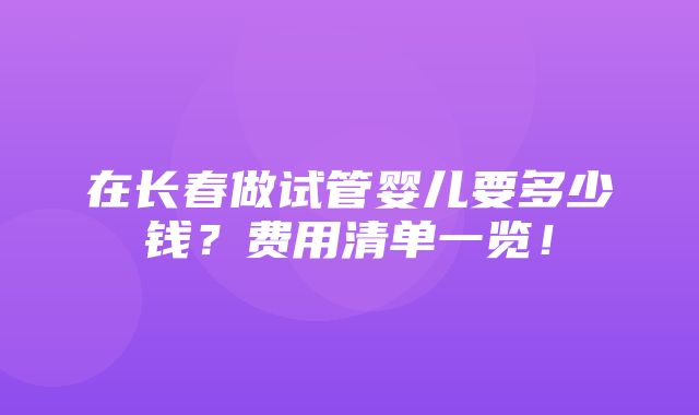 在长春做试管婴儿要多少钱？费用清单一览！