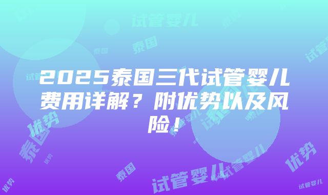 2025泰国三代试管婴儿费用详解？附优势以及风险！