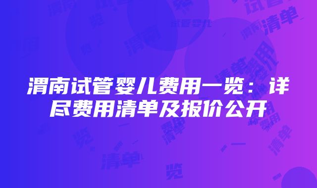 渭南试管婴儿费用一览：详尽费用清单及报价公开