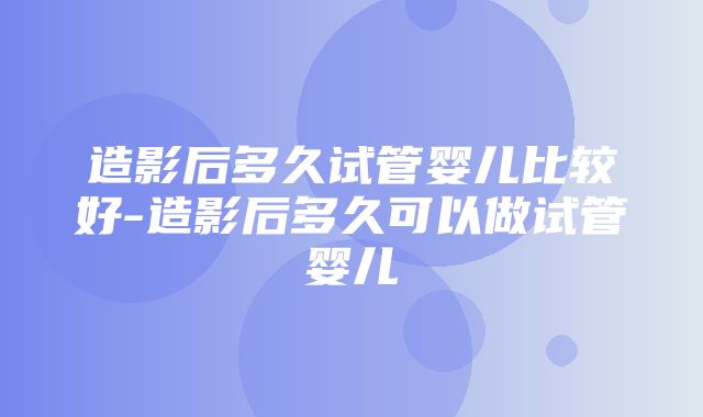 造影后多久试管婴儿比较好-造影后多久可以做试管婴儿