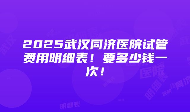 2025武汉同济医院试管费用明细表！要多少钱一次！