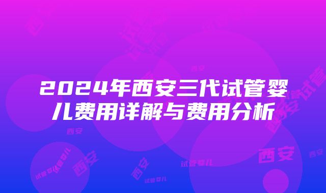 2024年西安三代试管婴儿费用详解与费用分析