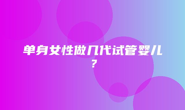 单身女性做几代试管婴儿？