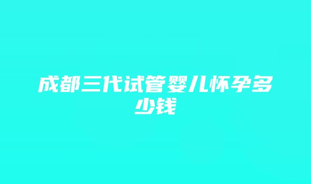 成都三代试管婴儿怀孕多少钱