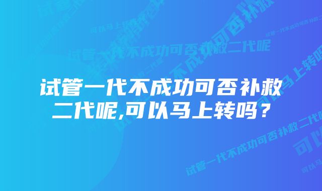 试管一代不成功可否补救二代呢,可以马上转吗？