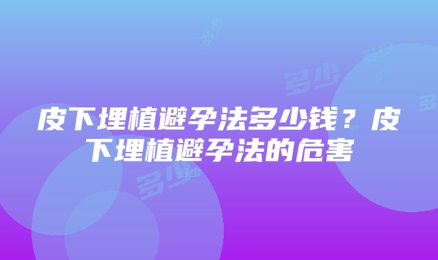 皮下埋植避孕法多少钱？皮下埋植避孕法的危害