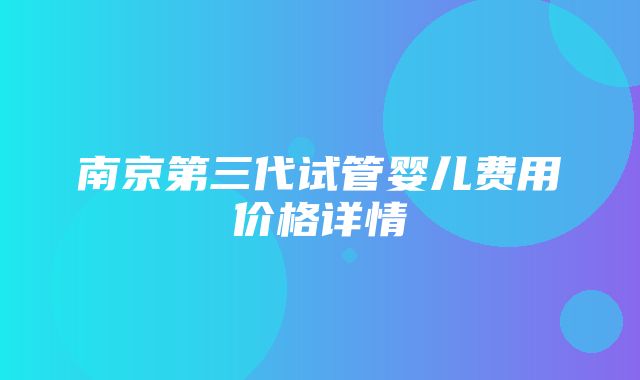 南京第三代试管婴儿费用价格详情