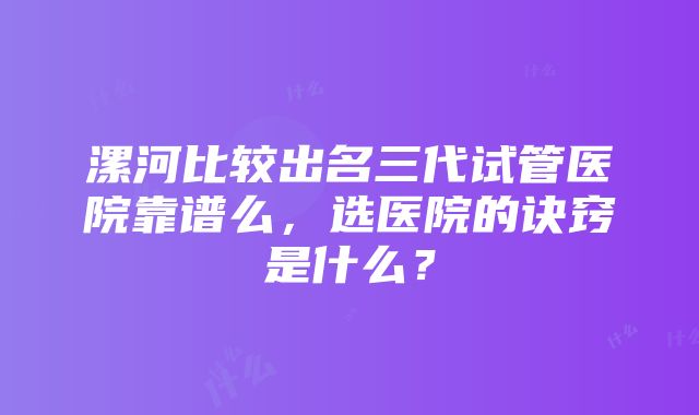 漯河比较出名三代试管医院靠谱么，选医院的诀窍是什么？