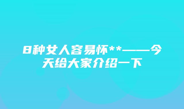 8种女人容易怀**——今天给大家介绍一下