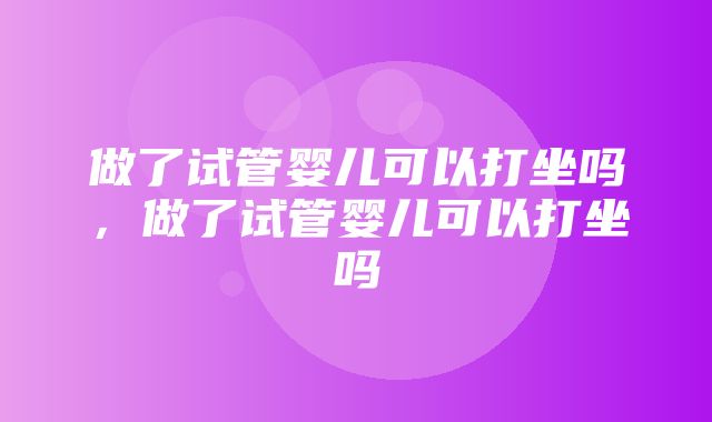 做了试管婴儿可以打坐吗，做了试管婴儿可以打坐吗