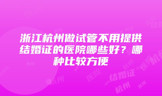 浙江杭州做试管不用提供结婚证的医院哪些好？哪种比较方便