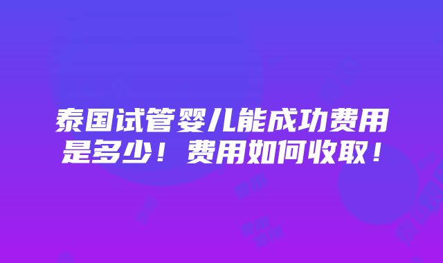 泰国试管婴儿能成功费用是多少！费用如何收取！