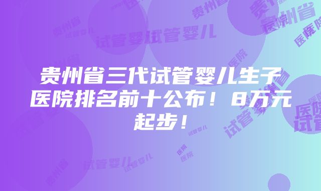 贵州省三代试管婴儿生子医院排名前十公布！8万元起步！